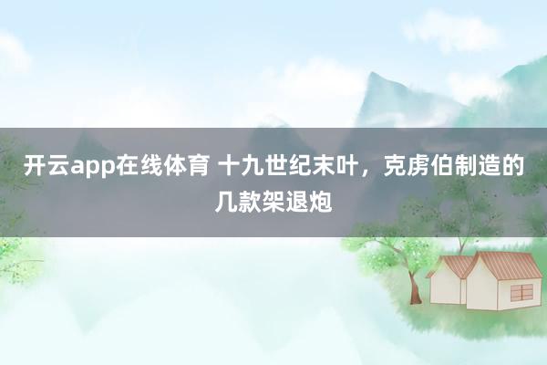 开云app在线体育 十九世纪末叶，克虏伯制造的几款架退炮