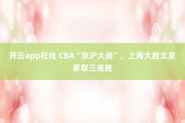 开云app在线 CBA“京沪大战”，上海大胜北京豪取三连胜
