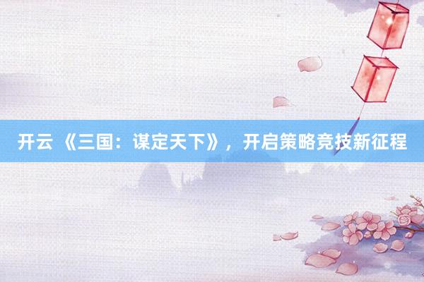 开云 《三国：谋定天下》，开启策略竞技新征程