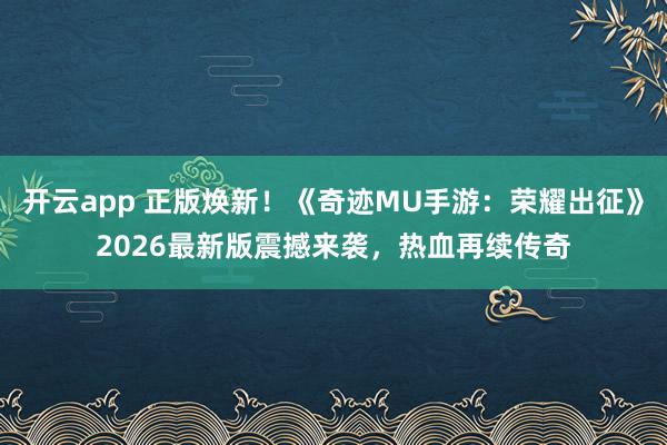 开云app 正版焕新！《奇迹MU手游：荣耀出征》2026最新版震撼来袭，热血再续传奇