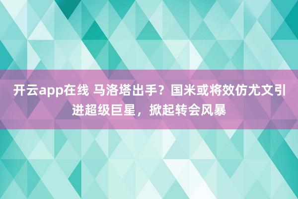 开云app在线 马洛塔出手？国米或将效仿尤文引进超级巨星，掀起转会风暴