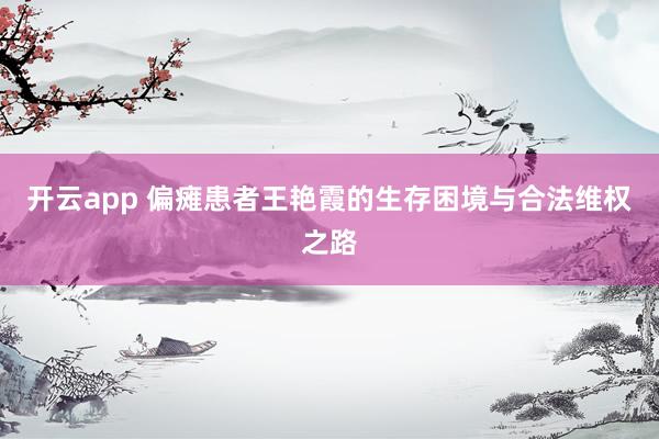 开云app 偏瘫患者王艳霞的生存困境与合法维权之路