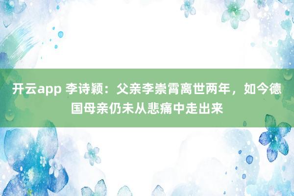 开云app 李诗颖：父亲李崇霄离世两年，如今德国母亲仍未从悲痛中走出来