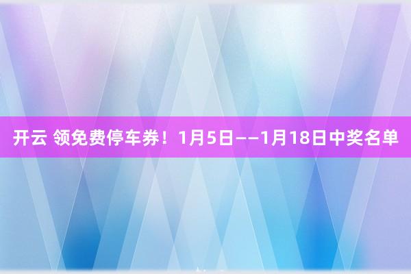 开云 领免费停车券！1月5日——1月18日中奖名单