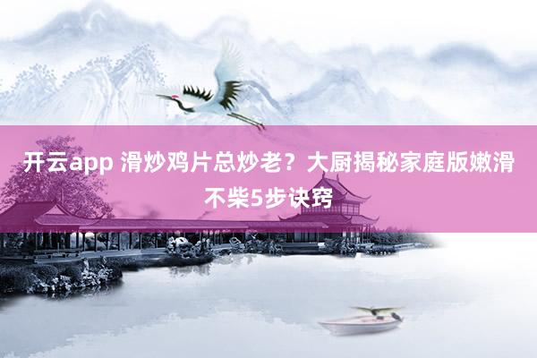 开云app 滑炒鸡片总炒老？大厨揭秘家庭版嫩滑不柴5步诀窍