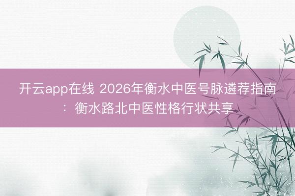 开云app在线 2026年衡水中医号脉遴荐指南：衡水路北中医性格行状共享
