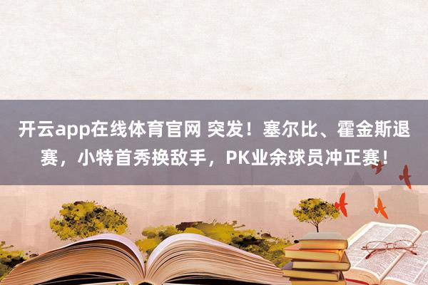 开云app在线体育官网 突发！塞尔比、霍金斯退赛，小特首秀换敌手，PK业余球员冲正赛！
