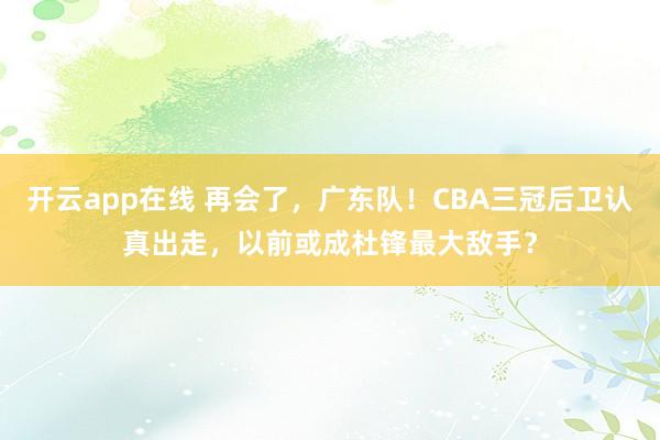 开云app在线 再会了，广东队！CBA三冠后卫认真出走，以前或成杜锋最大敌手？