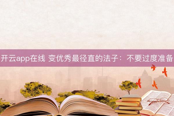 开云app在线 变优秀最径直的法子：不要过度准备
