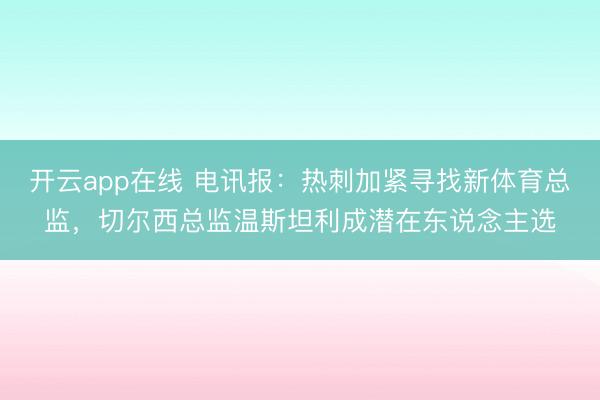 开云app在线 电讯报：热刺加紧寻找新体育总监，切尔西总监温斯坦利成潜在东说念主选