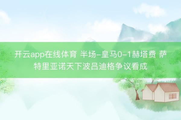 开云app在线体育 半场-皇马0-1赫塔费 萨特里亚诺天下波吕迪格争议看成