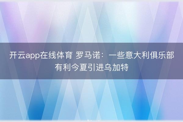 开云app在线体育 罗马诺：一些意大利俱乐部有利今夏引进乌加特