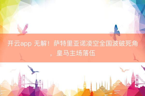 开云app 无解！萨特里亚诺凌空全国波破死角，皇马主场落伍