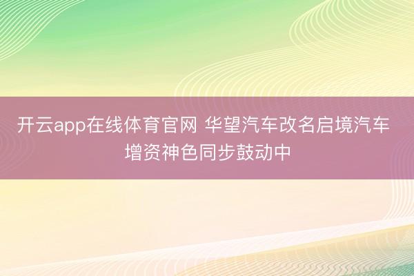 开云app在线体育官网 华望汽车改名启境汽车 增资神色同步鼓动中