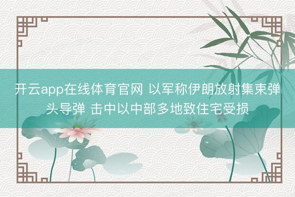 开云app在线体育官网 以军称伊朗放射集束弹头导弹 击中以中部多地致住宅受损