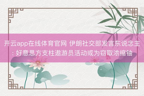 开云app在线体育官网 伊朗社交部发言东说念主: 好意思方支柱遨游员活动或为窃取浓缩铀
