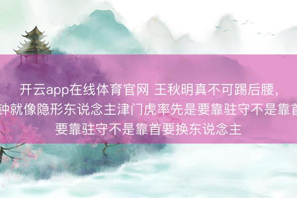 开云app在线体育官网 王秋明真不可踢后腰，他上场20多分钟就像隐形东说念主津门虎率先是要靠驻守不是靠首要换东说念主