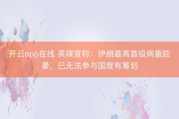 开云app在线 英媒宣称：伊朗最高首级病重眩晕，已无法参与国度有筹划