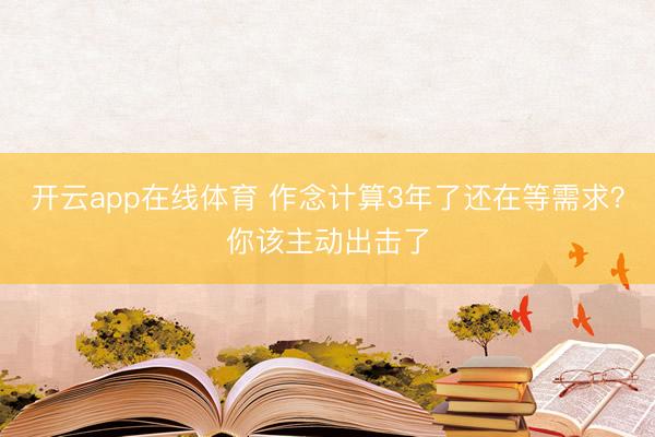 开云app在线体育 作念计算3年了还在等需求？你该主动出击了