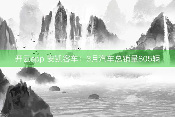 开云app 安凯客车：3月汽车总销量805辆