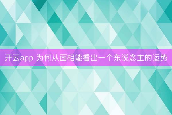 开云app 为何从面相能看出一个东说念主的运势