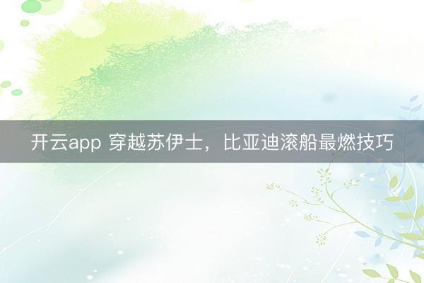 开云app 穿越苏伊士，比亚迪滚船最燃技巧