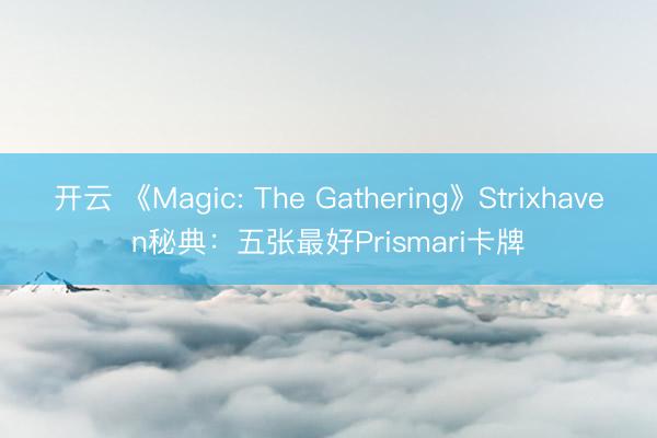 开云 《Magic: The Gathering》Strixhaven秘典：五张最好Prismari卡牌