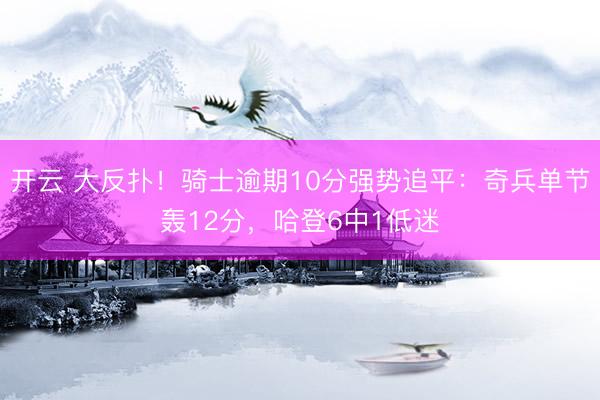 开云 大反扑！骑士逾期10分强势追平：奇兵单节轰12分，哈登6中1低迷