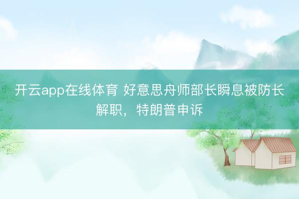 开云app在线体育 好意思舟师部长瞬息被防长解职，特朗普申诉