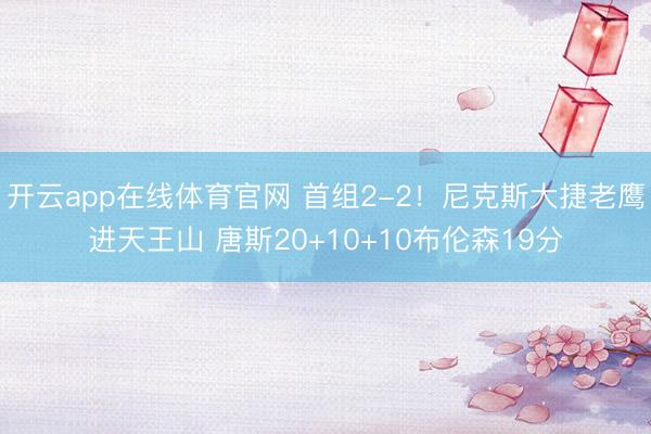 开云app在线体育官网 首组2-2！尼克斯大捷老鹰进天王山 唐斯20+10+10布伦森19分