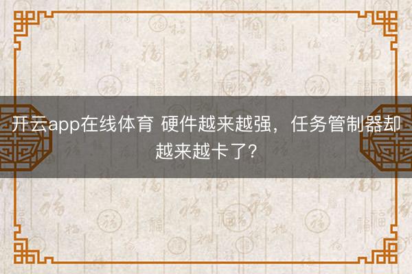 开云app在线体育 硬件越来越强，任务管制器却越来越卡了？