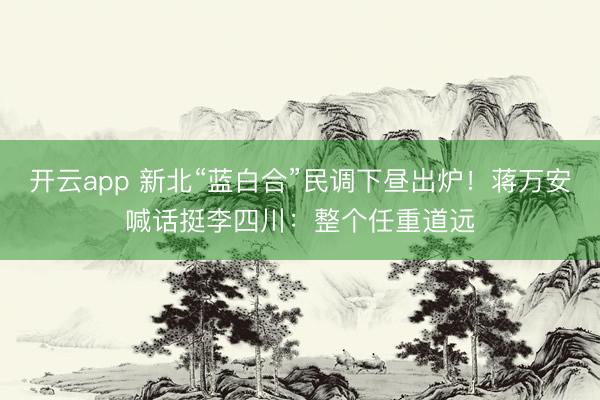 开云app 新北“蓝白合”民调下昼出炉！蒋万安喊话挺李四川：整个任重道远