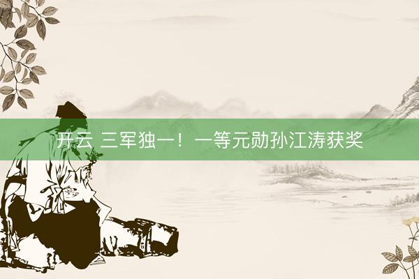 开云 三军独一！一等元勋孙江涛获奖