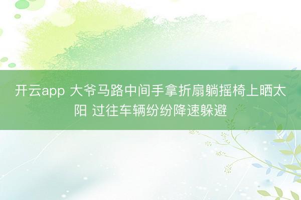 开云app 大爷马路中间手拿折扇躺摇椅上晒太阳 过往车辆纷纷降速躲避