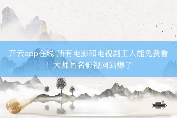 开云app在线 所有电影和电视剧王人能免费看！大师闻名影视网站爆了