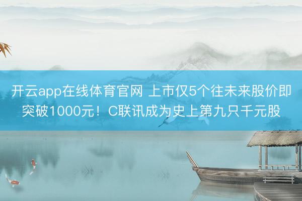 开云app在线体育官网 上市仅5个往未来股价即突破1000元！C联讯成为史上第九只千元股