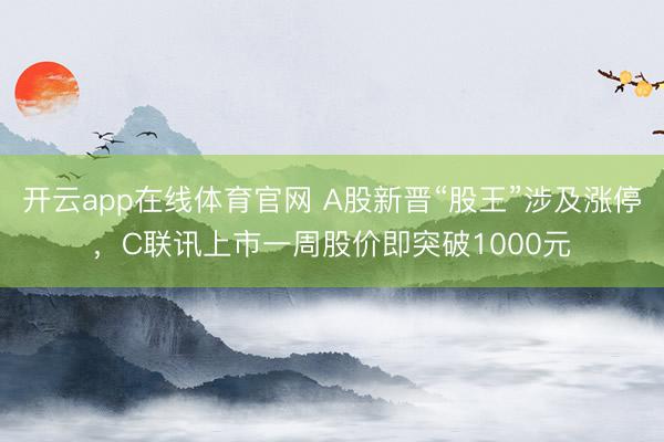 开云app在线体育官网 A股新晋“股王”涉及涨停，C联讯上市一周股价即突破1000元