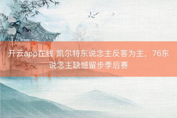 开云app在线 凯尔特东说念主反客为主，76东说念主缺憾留步季后赛