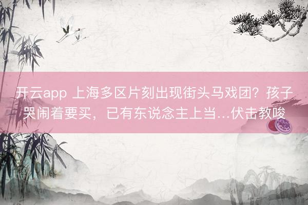 开云app 上海多区片刻出现街头马戏团？孩子哭闹着要买，已有东说念主上当…伏击教唆