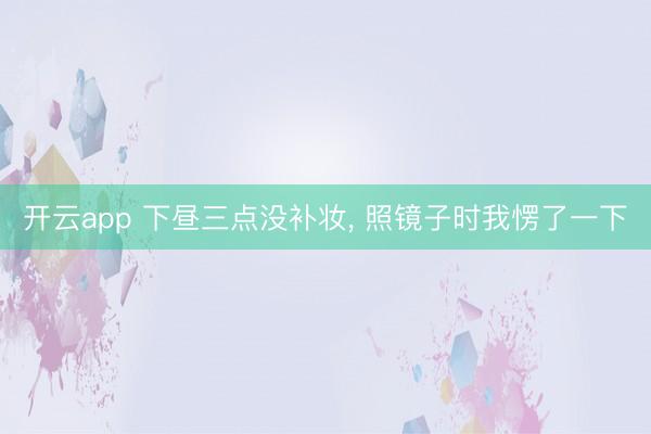 开云app 下昼三点没补妆, 照镜子时我愣了一下