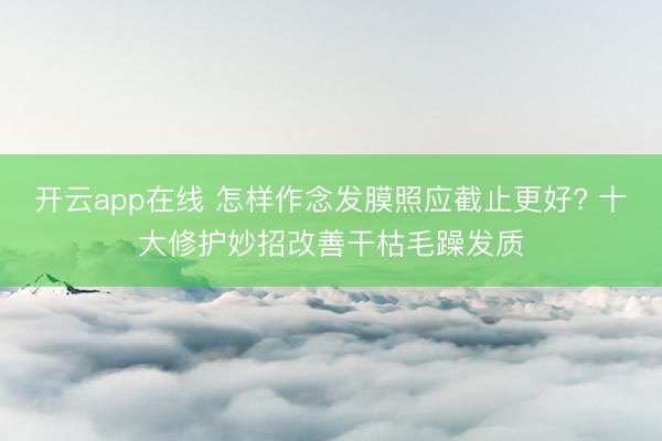 开云app在线 怎样作念发膜照应截止更好? 十大修护妙招改善干枯毛躁发质