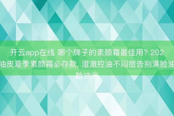 开云app在线 哪个牌子的素颜霜最佳用? 2026 油皮夏季素颜霜必存款, 澄澈控油不闷痘告别满脸油光